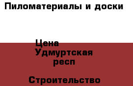 Пиломатериалы и доски  › Цена ­ 6 300 - Удмуртская респ. Строительство и ремонт » Материалы   